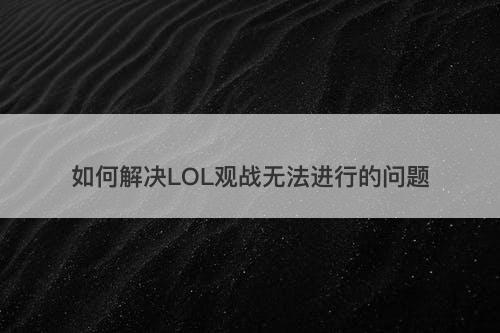 如何解决LOL观战无法进行的问题