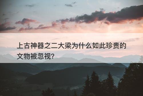 上古神器之二大梁为什么如此珍贵的文物被忽视？