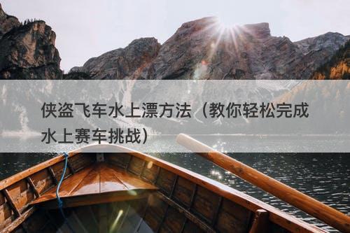 侠盗飞车水上漂方法（教你轻松完成水上赛车挑战）
