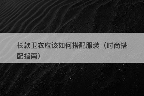 长款卫衣应该如何搭配服装（时尚搭配指南）