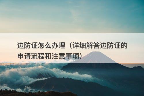 边防证怎么办理（详细解答边防证的申请流程和注意事项）