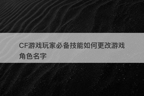 CF游戏玩家必备技能如何更改游戏角色名字