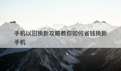 手机以旧换新攻略教你如何省钱换新手机