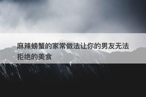 麻辣螃蟹的家常做法让你的男友无法拒绝的美食