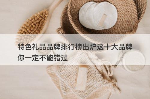 特色礼品品牌排行榜出炉这十大品牌你一定不能错过