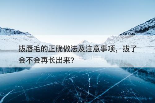 拔唇毛的正确做法及注意事项，拔了会不会再长出来？