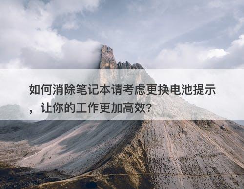 如何消除笔记本请考虑更换电池提示，让你的工作更加高效？