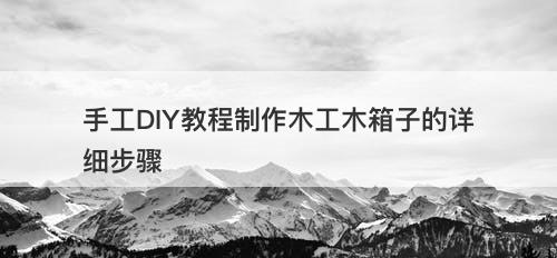 手工DIY教程制作木工木箱子的详细步骤