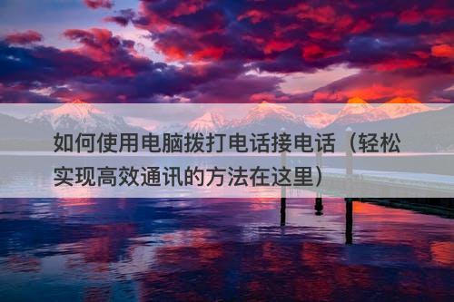 如何使用电脑拨打电话接电话（轻松实现高效通讯的方法在这里）