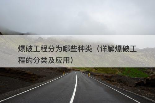 爆破工程分为哪些种类（详解爆破工程的分类及应用）