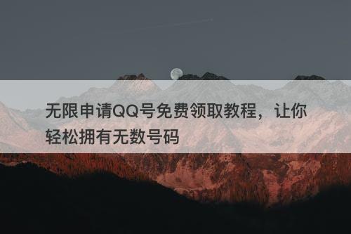无限申请QQ号免费领取教程，让你轻松拥有无数号码