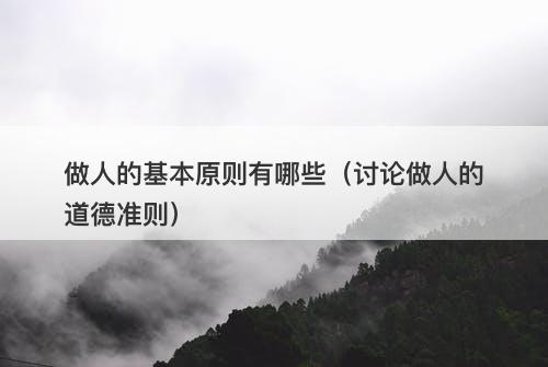 做人的基本原则有哪些（讨论做人的道德准则）
