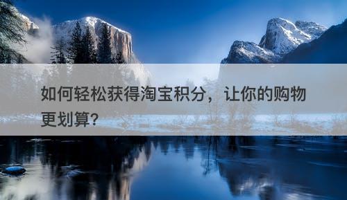 如何轻松获得淘宝积分，让你的购物更划算？