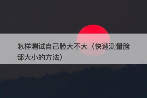 怎样测试自己脸大不大（快速测量脸部大小的方法）