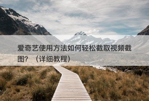 爱奇艺使用方法如何轻松截取视频截图？（详细教程）