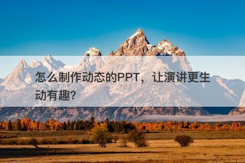 怎么制作动态的PPT，让演讲更生动有趣？