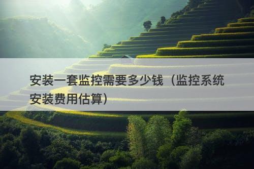 安装一套监控需要多少钱（监控系统安装费用估算）