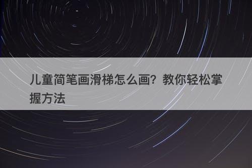 儿童简笔画滑梯怎么画？教你轻松掌握方法