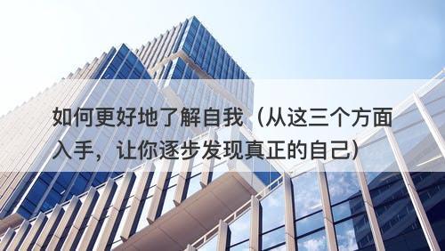 如何更好地了解自我（从这三个方面入手，让你逐步发现真正的自己）