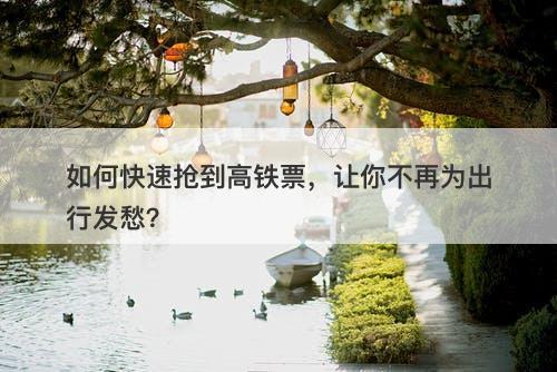 如何快速抢到高铁票，让你不再为出行发愁？