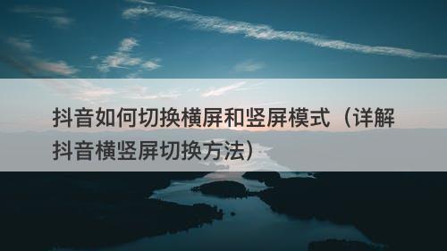抖音如何切换横屏和竖屏模式（详解抖音横竖屏切换方法）