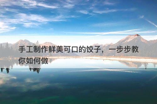 手工制作鲜美可口的饺子，一步步教你如何做