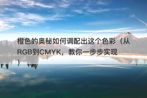 橙色的奥秘如何调配出这个色彩（从RGB到CMYK，教你一步步实现）