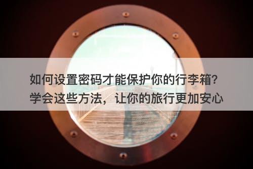 如何设置密码才能保护你的行李箱？学会这些方法，让你的旅行更加安心