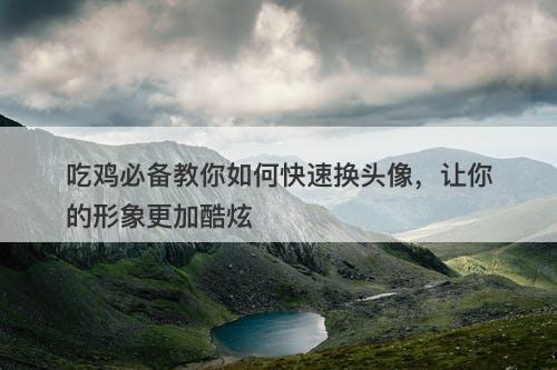 吃鸡必备教你如何快速换头像，让你的形象更加酷炫