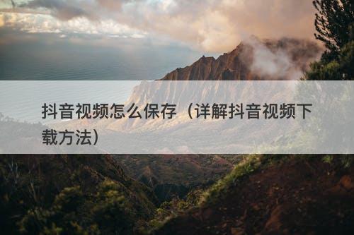 抖音视频怎么保存（详解抖音视频下载方法）