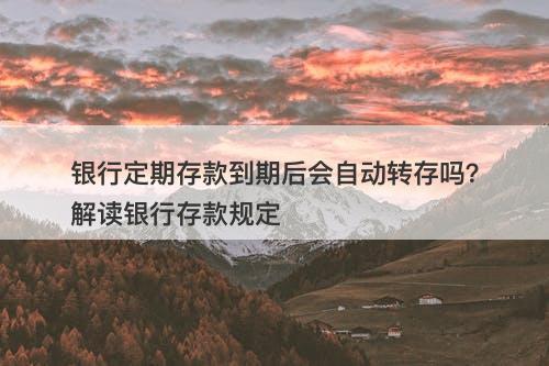 银行定期存款到期后会自动转存吗？解读银行存款规定