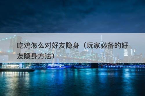 吃鸡怎么对好友隐身（玩家必备的好友隐身方法）