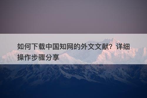 如何下载中国知网的外文文献？详细操作步骤分享