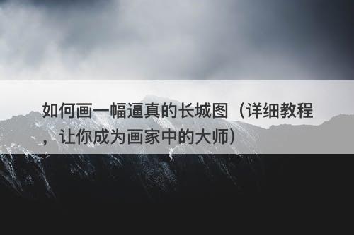 如何画一幅逼真的长城图（详细教程，让你成为画家中的大师）