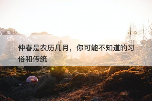 仲春是农历几月，你可能不知道的习俗和传统
