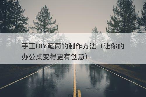 手工DIY笔筒的制作方法（让你的办公桌变得更有创意）