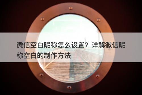 微信空白昵称怎么设置？详解微信昵称空白的制作方法