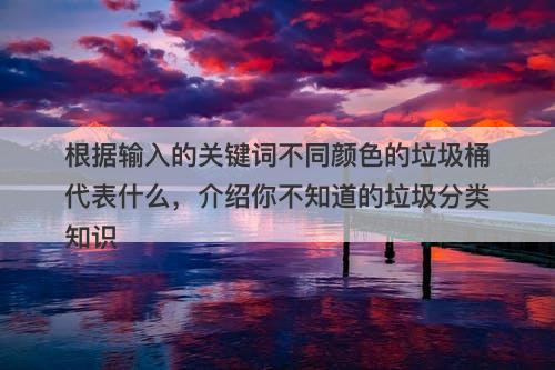 根据输入的关键词不同颜色的垃圾桶代表什么，介绍你不知道的垃圾分类知识