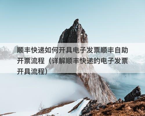 顺丰快递如何开具电子发票顺丰自助开票流程（详解顺丰快递的电子发票开具流程）