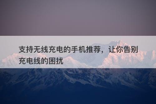 支持无线充电的手机推荐，让你告别充电线的困扰