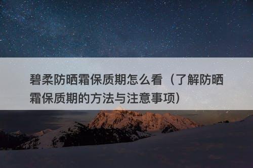 碧柔防晒霜保质期怎么看（了解防晒霜保质期的方法与注意事项）