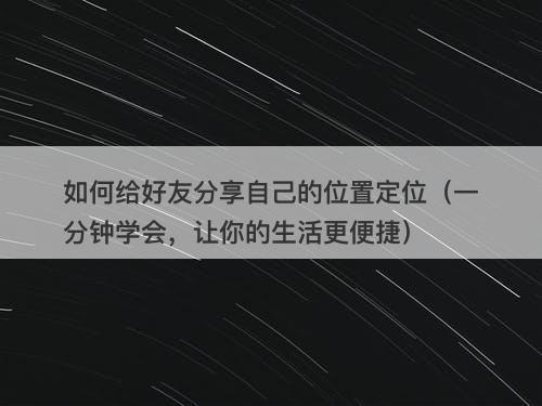 如何给好友分享自己的位置定位（一分钟学会，让你的生活更便捷）