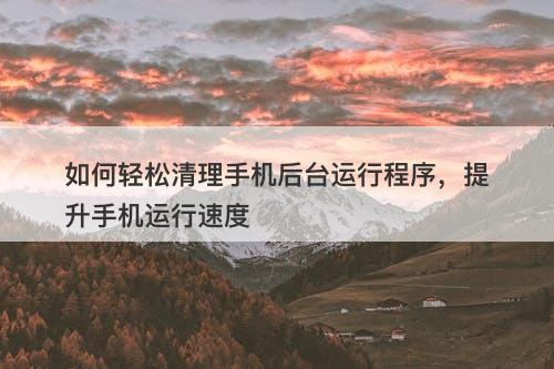如何轻松清理手机后台运行程序，提升手机运行速度