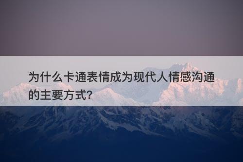 为什么卡通表情成为现代人情感沟通的主要方式？