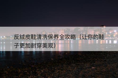反绒皮鞋清洗保养全攻略（让你的鞋子更加耐穿美观）