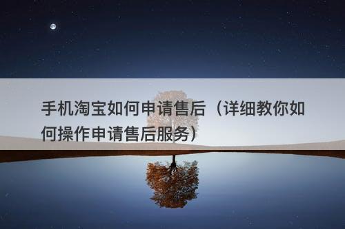 手机淘宝如何申请售后（详细教你如何操作申请售后服务）