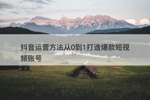 抖音运营方法从0到1打造爆款短视频账号