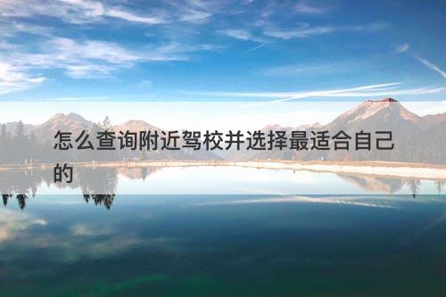 怎么查询附近驾校并选择最适合自己的