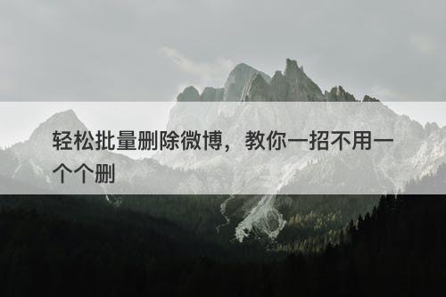 轻松批量删除微博，教你一招不用一个个删