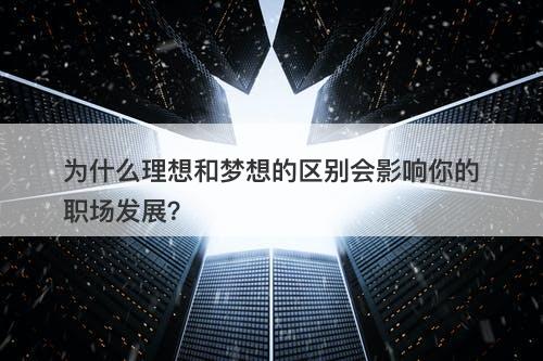 为什么理想和梦想的区别会影响你的职场发展？